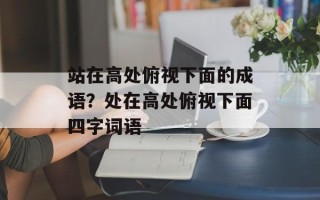 站在高处俯视下面的成语？处在高处俯视下面四字词语