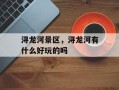 浔龙河景区，浔龙河有什么好玩的吗