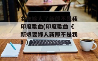 女友嫁人了新郎不是我印度歌曲(印度歌曲《新娘要嫁人新郎不是我》)