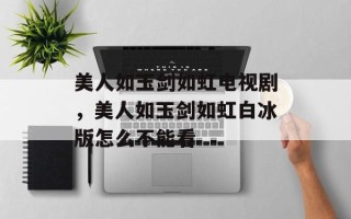 美人如玉剑如虹电视剧，美人如玉剑如虹白冰版怎么不能看