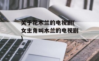 关于花木兰的电视剧(女主角叫木兰的电视剧)