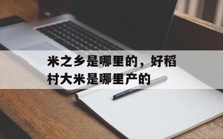 米之乡是哪里的，好稻村大米是哪里产的