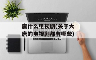 唐什么电视剧(关于大唐的电视剧都有哪些)