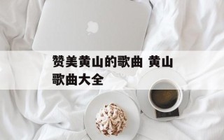 赞美黄山的歌曲 黄山歌曲大全