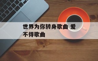世界为你转身歌曲 爱不得歌曲