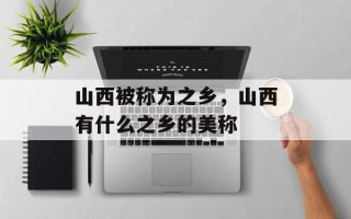 山西被称为之乡，山西有什么之乡的美称