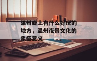 温州晚上有什么好玩的地方，温州夜景文化的象征意义