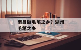 南昌做毛笔之乡？湖州毛笔之乡