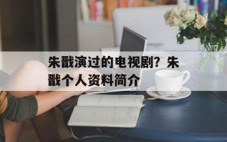 朱戬演过的电视剧？朱戬个人资料简介