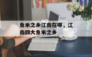 鱼米之乡江南在哪，江南四大鱼米之乡