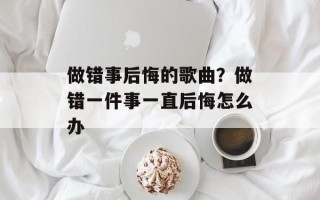 做错事后悔的歌曲？做错一件事一直后悔怎么办