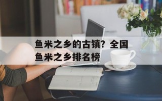 鱼米之乡的古镇？全国鱼米之乡排名榜