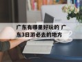 广东有哪里好玩的 广东3日游必去的地方