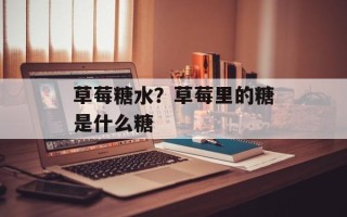 草莓糖水？草莓里的糖是什么糖