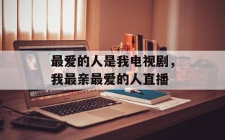 最爱的人是我电视剧，我最亲最爱的人直播