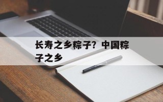 长寿之乡粽子？中国粽子之乡
