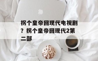 拐个皇帝回现代电视剧？拐个皇帝回现代2第二部