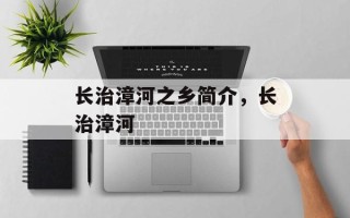 长治漳河之乡简介，长治漳河