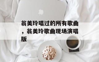 翁美玲唱过的所有歌曲，翁美玲歌曲现场演唱版