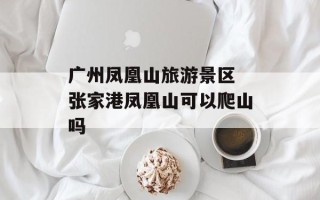 广州凤凰山旅游景区 张家港凤凰山可以爬山吗
