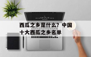 西瓜之乡是什么？中国十大西瓜之乡名单