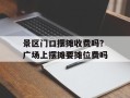 景区门口摆摊收费吗？广场上摆摊要摊位费吗