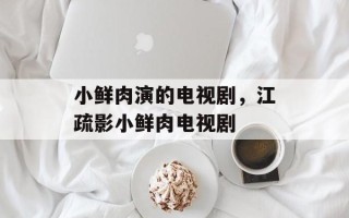 小鲜肉演的电视剧，江疏影小鲜肉电视剧