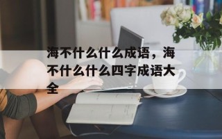 海不什么什么成语，海不什么什么四字成语大全