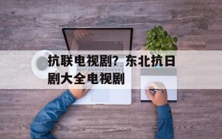 抗联电视剧？东北抗日剧大全电视剧