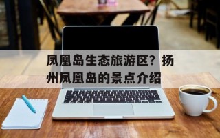 凤凰岛生态旅游区？扬州凤凰岛的景点介绍