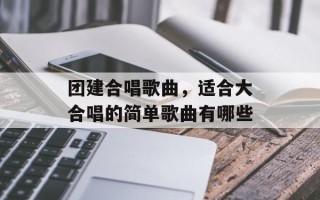 团建合唱歌曲，适合大合唱的简单歌曲有哪些