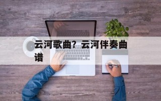 云河歌曲？云河伴奏曲谱