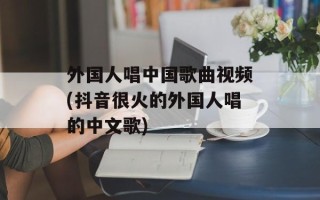 外国人唱中国歌曲视频(抖音很火的外国人唱的中文歌)