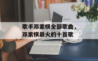 歌手邓紫棋全部歌曲，邓紫棋最火的十首歌