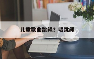 儿童歌曲跳绳？唱跳绳