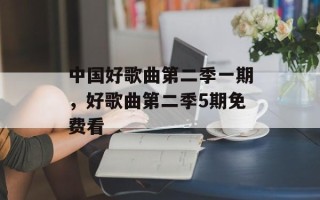 中国好歌曲第二季一期，好歌曲第二季5期免费看