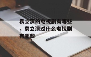 袁立演的电视剧有哪些，袁立演过什么电视剧有哪些