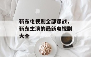 靳东电视剧全部谍战，靳东主演的最新电视剧大全