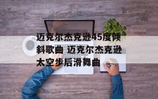 迈克尔杰克逊45度倾斜歌曲 迈克尔杰克逊太空步后滑舞曲