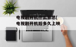电视剧开机什么意思(电视剧开机后多久上映)