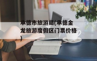 承德市旅游局(承德金龙旅游度假区门票价格)