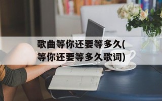歌曲等你还要等多久(等你还要等多久歌词)