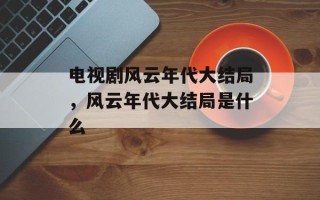 电视剧风云年代大结局，风云年代大结局是什么