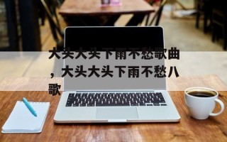 大头大头下雨不愁歌曲，大头大头下雨不愁八歌