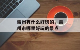 雷州有什么好玩的，雷州市哪里好玩的景点