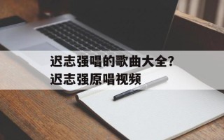 迟志强唱的歌曲大全？迟志强原唱视频
