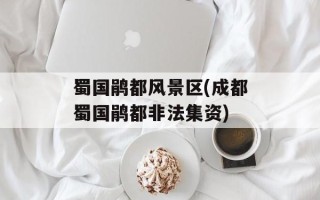蜀国鹃都风景区(成都蜀国鹃都非法集资)