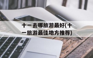 十一去哪旅游最好(十一旅游最佳地方推荐)