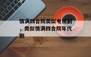 情满四合院类似电视剧，类似情满四合院年代剧