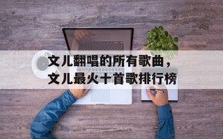 文儿翻唱的所有歌曲，文儿最火十首歌排行榜